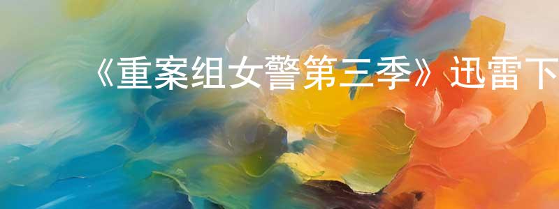 陈宏华发布《重案组女警第三季》迅雷下载/在线观看-犯罪历史-美剧天堂